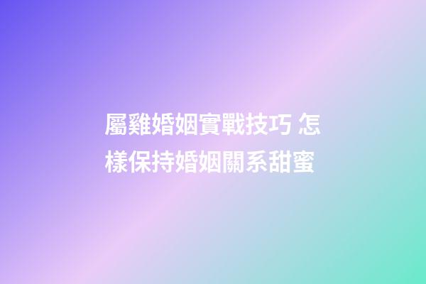 屬雞婚姻實戰技巧 怎樣保持婚姻關系甜蜜